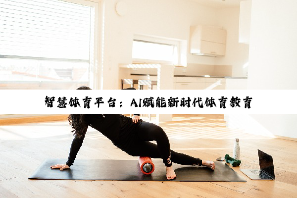 今日科普|智慧体育平台：AI赋能新时代体育教育与锻炼的热点趋势