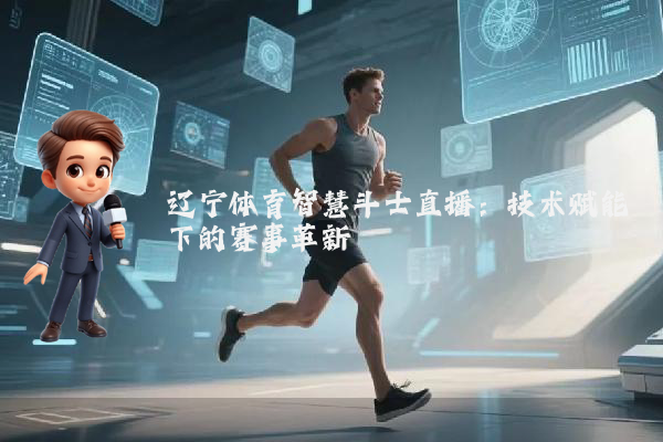 辽宁体育智慧斗士直播:技术赋能下的赛事革新