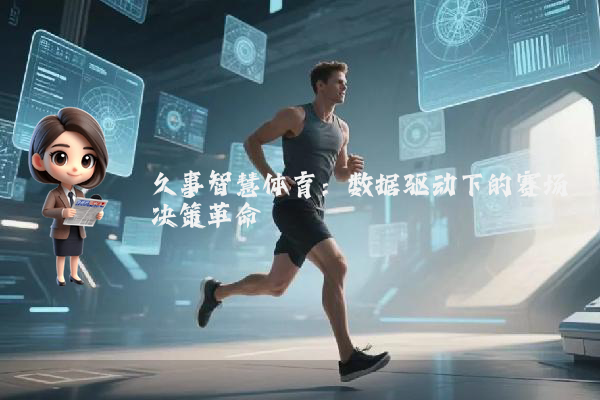 久事智慧体育：数据驱动下的赛场决策革命
