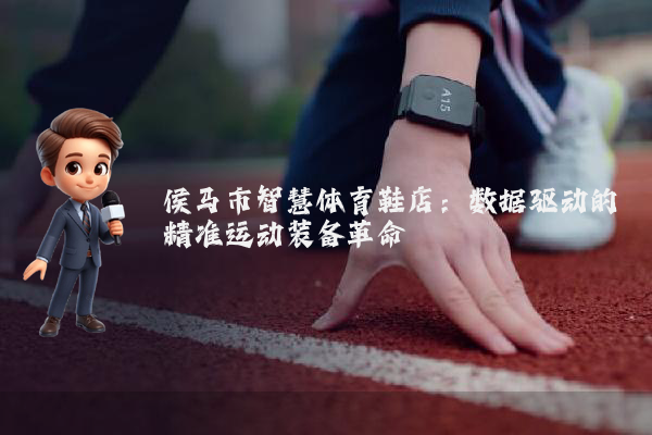 侯马市智慧体育鞋店：数据驱动的精准运动装备革命