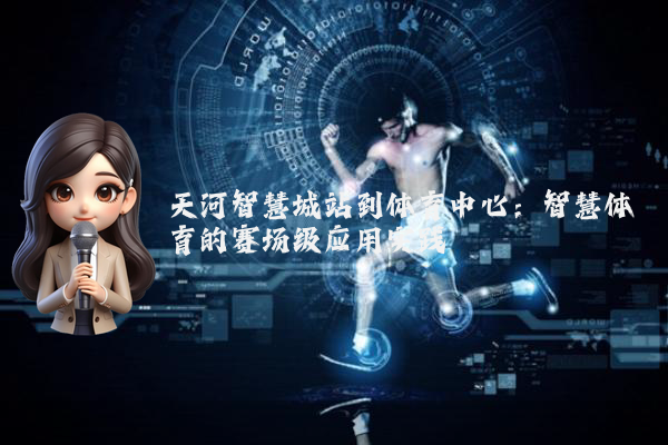 天河智慧城站到体育中心：智慧体育的赛场级应用实践