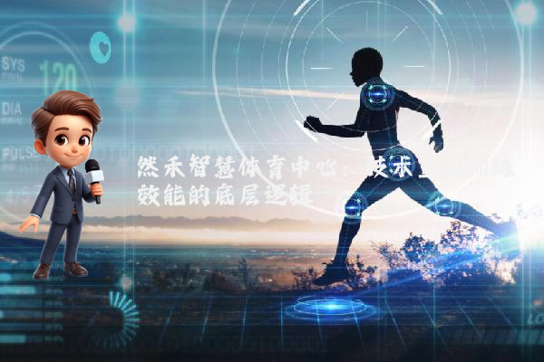 然禾智慧体育中心:技术重构训练效能的底层逻辑